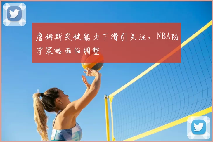 詹姆斯突破能力下滑引关注，NBA防守策略面临调整
