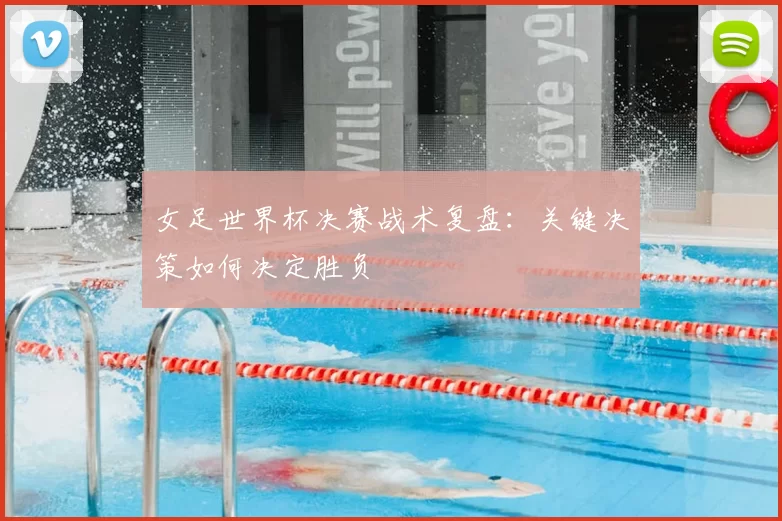 女足世界杯决赛战术复盘：关键决策如何决定胜负