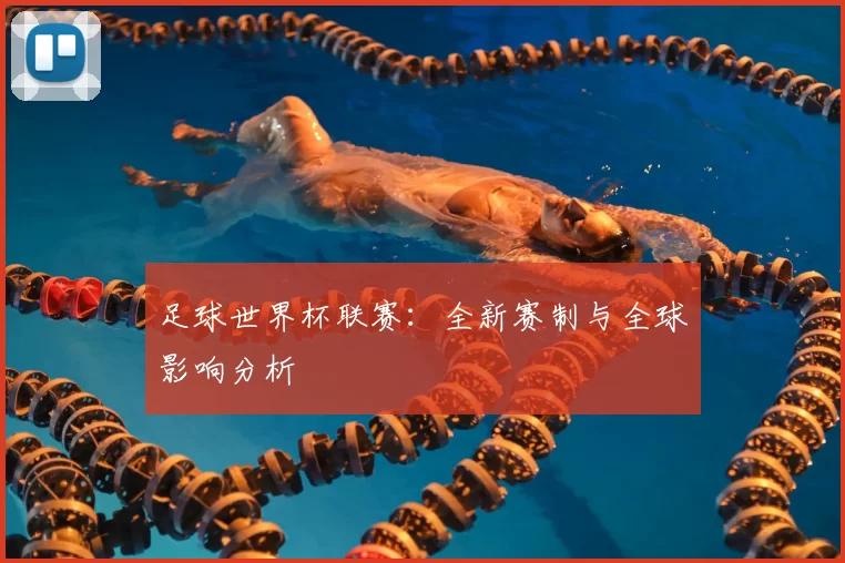 足球世界杯联赛:全新赛制与全球影响分析