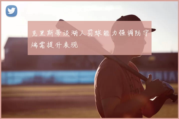 克里斯蒂谈湖人罚球能力强调防守端需提升表现