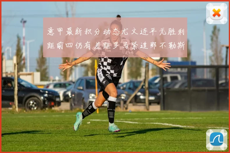 意甲最新积分动态尤文连平无胜利距前四仍有差距罗马紧追那不勒斯争夺欧冠资格