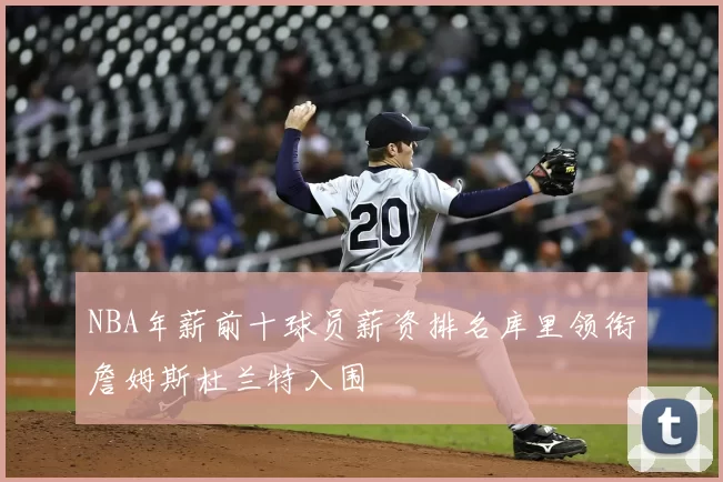 NBA年薪前十球员薪资排名库里领衔詹姆斯杜兰特入围