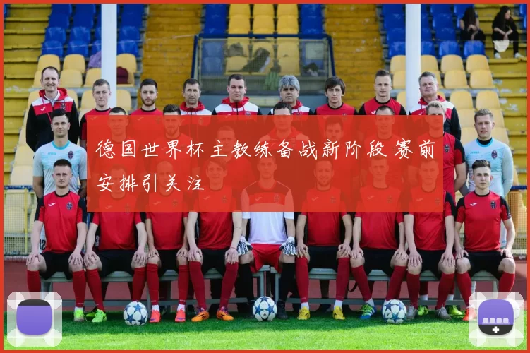 德国世界杯主教练备战新阶段 赛前安排引关注
