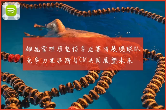 雄鹿管理层坚信季后赛将展现球队竞争力里弗斯与GM共同展望未来