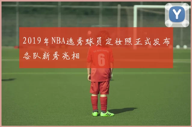 2019年NBA选秀球员定妆照正式发布各队新秀亮相