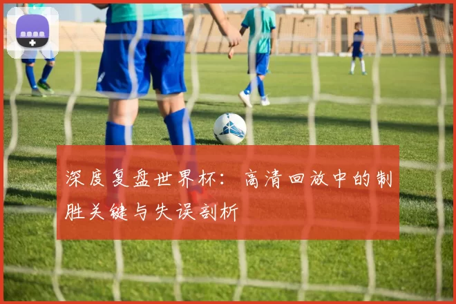 深度复盘世界杯：高清回放中的制胜关键与失误剖析
