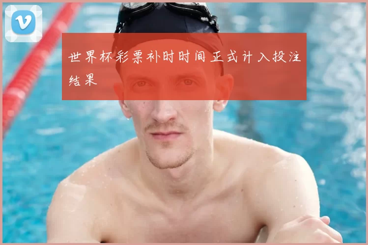 世界杯彩票补时时间正式计入投注结果