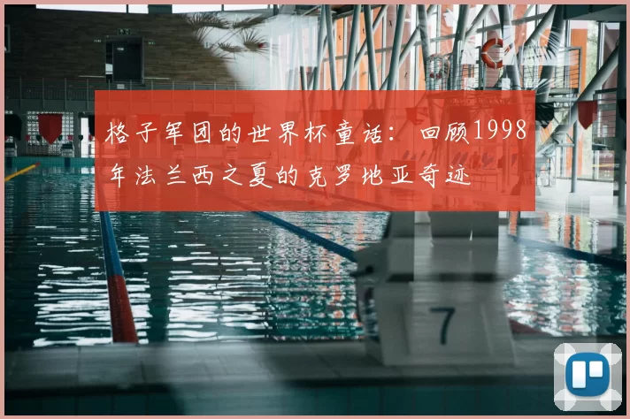 格子军团的世界杯童话:回顾1998年法兰西之夏的克罗地亚奇迹