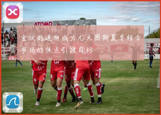 金玟哉逐渐成为尤文图斯夏季转会市场的焦点引援目标