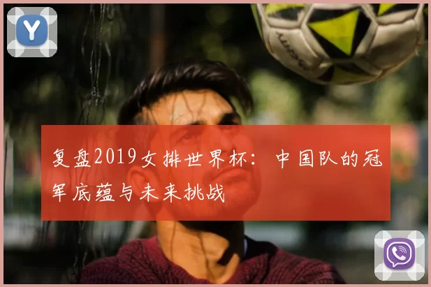 复盘2019女排世界杯：中国队的冠军底蕴与未来挑战