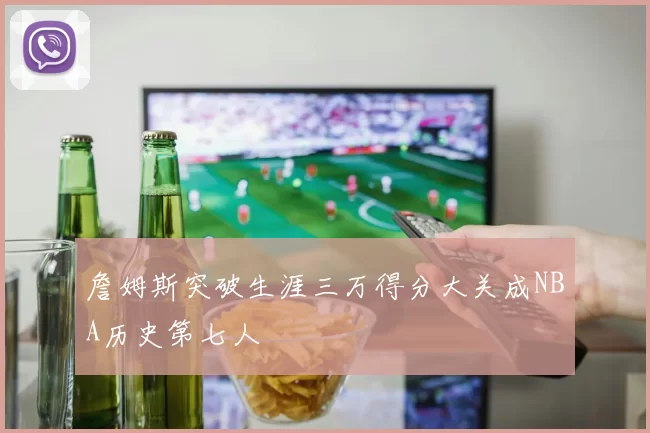 詹姆斯突破生涯三万得分大关成NBA历史第七人