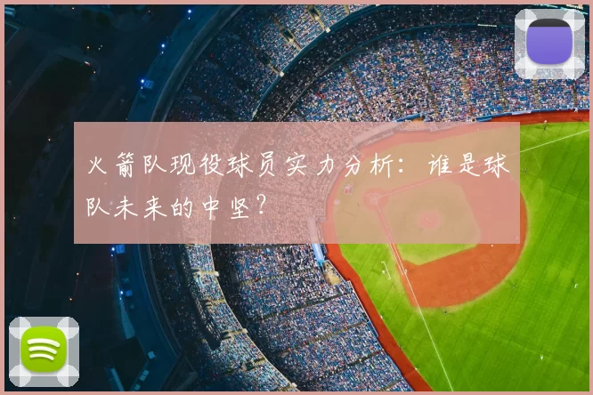 火箭队现役球员实力分析:谁是球队未来的中坚?