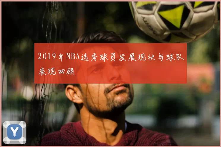 2019年NBA选秀球员发展现状与球队表现回顾