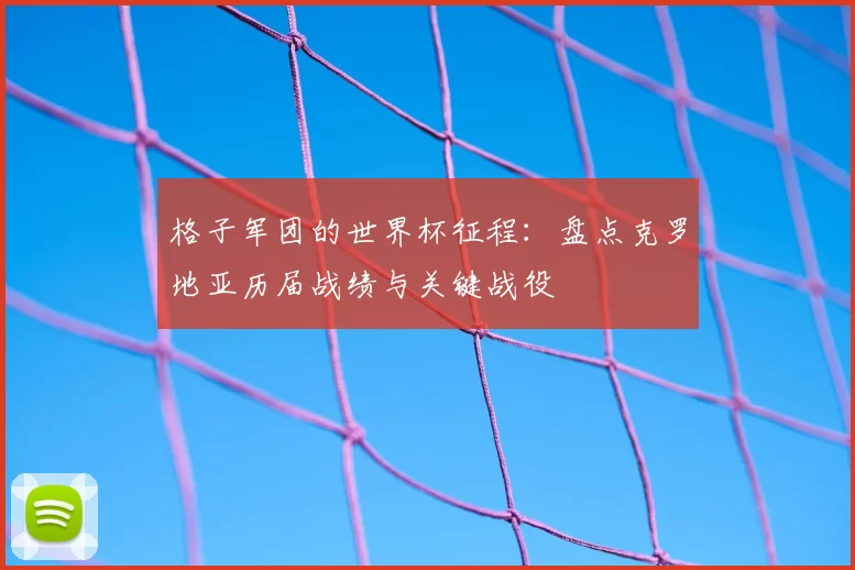 格子军团的世界杯征程:盘点克罗地亚历届战绩与关键战役