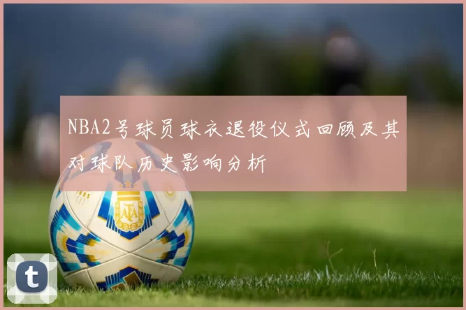 NBA2号球员球衣退役仪式回顾及其对球队历史影响分析