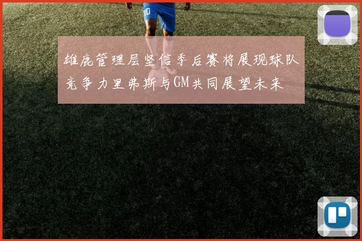 雄鹿管理层坚信季后赛将展现球队竞争力里弗斯与GM共同展望未来