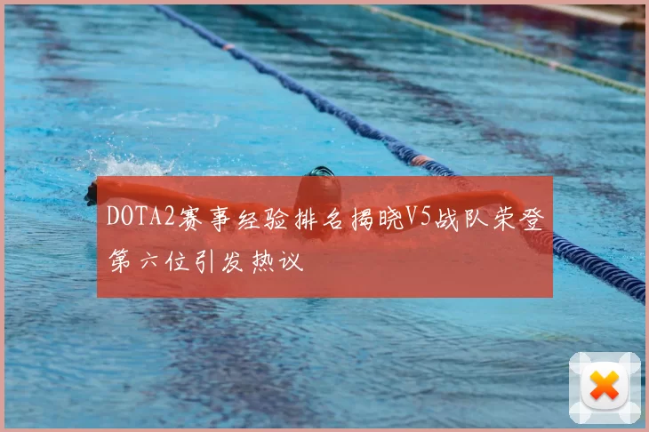 DOTA2赛事经验排名揭晓V5战队荣登第六位引发热议