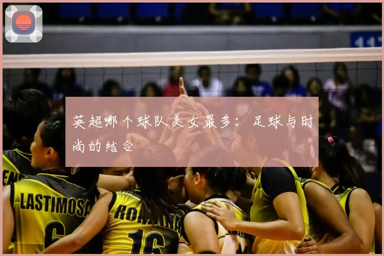 英超哪个球队美女最多:足球与时尚的结合