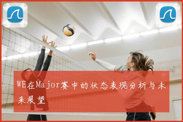 WE在Major赛中的状态表现分析与未来展望