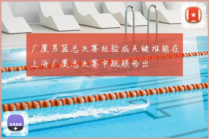 广厦男篮总决赛经验成关键谁能在上海广厦总决赛中脱颖而出