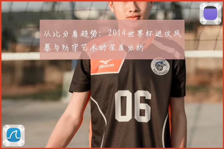 从比分看趋势：2014世界杯进攻风暴与防守艺术的深度分析