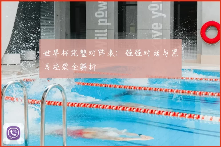 世界杯完整对阵表:强强对话与黑马逆袭全解析