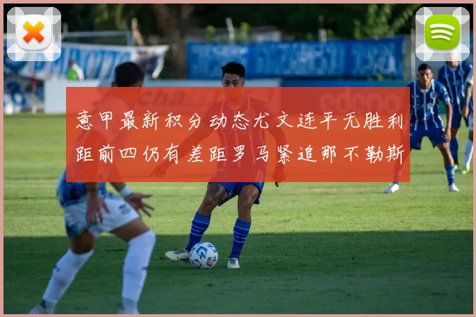 意甲最新积分动态尤文连平无胜利距前四仍有差距罗马紧追那不勒斯争夺欧冠资格