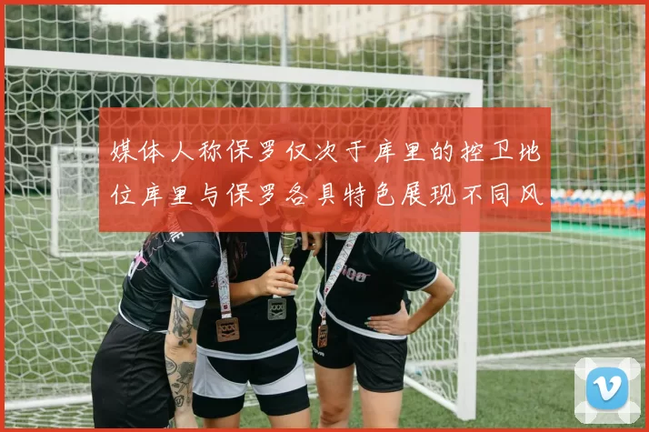 媒体人称保罗仅次于库里的控卫地位库里与保罗各具特色展现不同风格