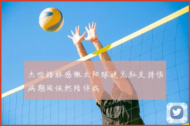 杰伦格林感慨太阳球迷无私支持伤病期间依然陪伴我