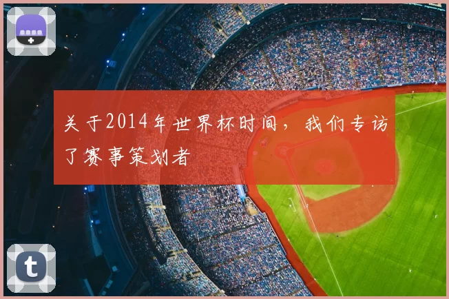 关于2014年世界杯时间,我们专访了赛事策划者