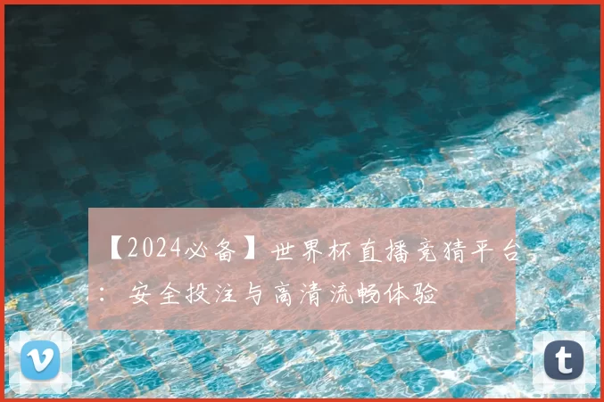 【2024必备】世界杯直播竞猜平台:安全投注与高清流畅体验
