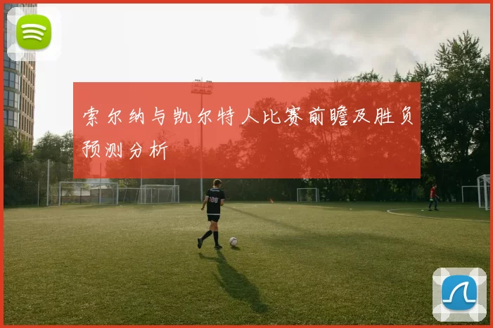 索尔纳与凯尔特人比赛前瞻及胜负预测分析
