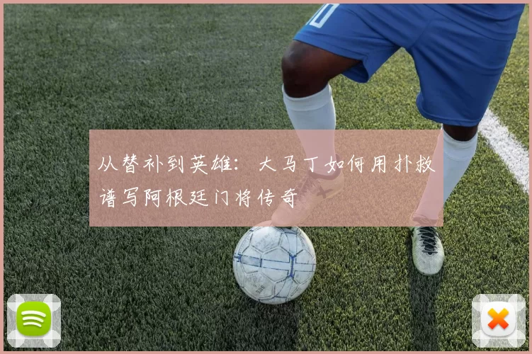 从替补到英雄:大马丁如何用扑救谱写阿根廷门将传奇