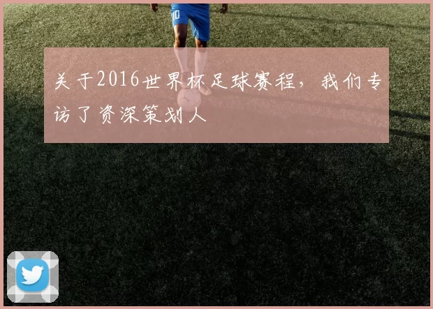 关于2016世界杯足球赛程,我们专访了资深策划人