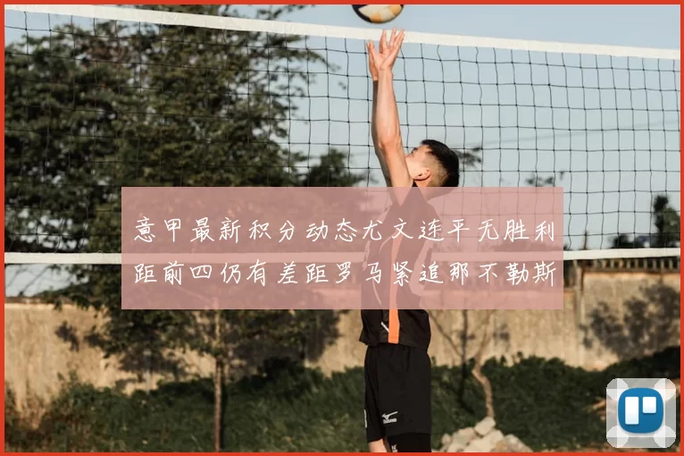 意甲最新积分动态尤文连平无胜利距前四仍有差距罗马紧追那不勒斯争夺欧冠资格
