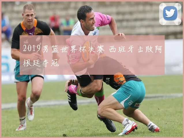 2019男篮世界杯决赛 西班牙击败阿根廷夺冠