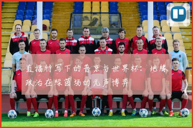 直播特写下的普京与世界杯：地缘政治在绿茵场的无声博弈