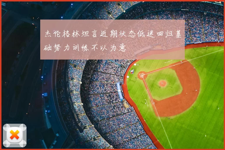 杰伦格林坦言近期状态低迷回归基础努力训练不以为意