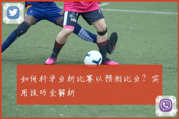 如何科学分析比赛以预测比分?实用技巧全解析
