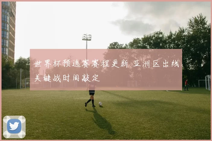 世界杯预选赛赛程更新 亚洲区出线关键战时间敲定
