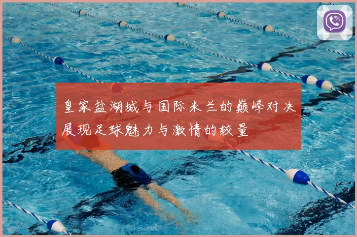 皇家盐湖城与国际米兰的巅峰对决展现足球魅力与激情的较量