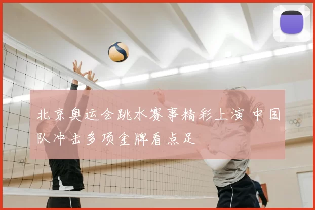 北京奥运会跳水赛事精彩上演 中国队冲击多项金牌看点足