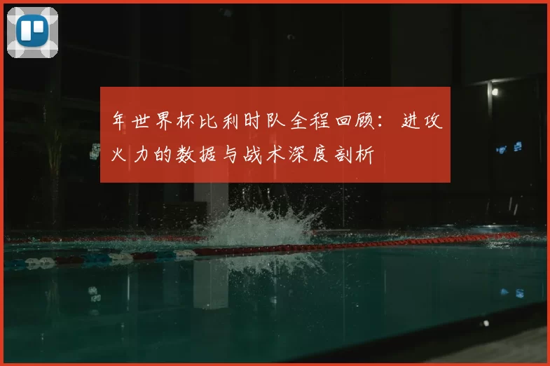 年世界杯比利时队全程回顾:进攻火力的数据与战术深度剖析