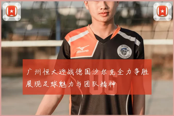 广州恒大迎战德国沙尔克全力争胜展现足球魅力与团队精神