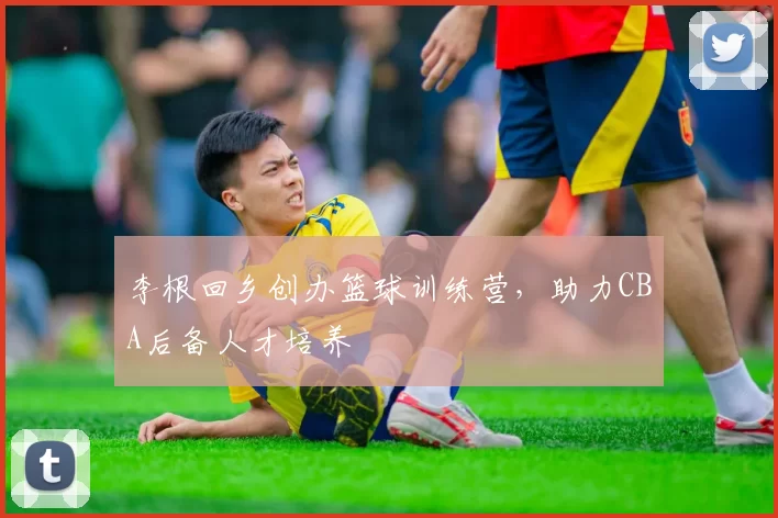 李根回乡创办篮球训练营,助力CBA后备人才培养