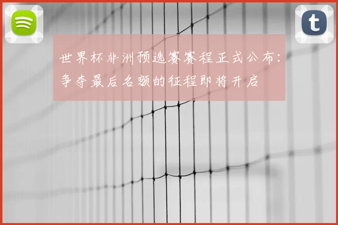 世界杯非洲预选赛赛程正式公布:争夺最后名额的征程即将开启