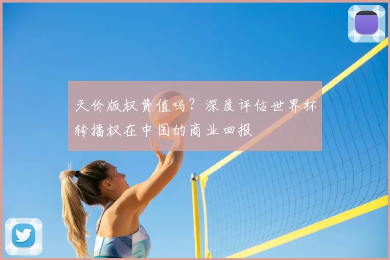 天价版权费值吗？深度评估世界杯转播权在中国的商业回报