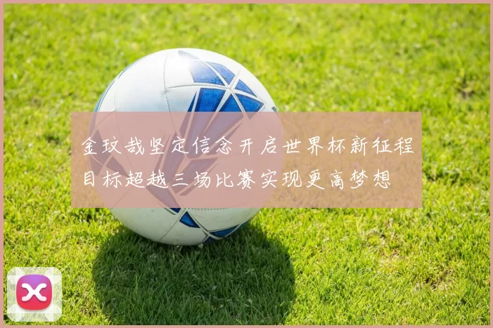 金玟哉坚定信念开启世界杯新征程目标超越三场比赛实现更高梦想