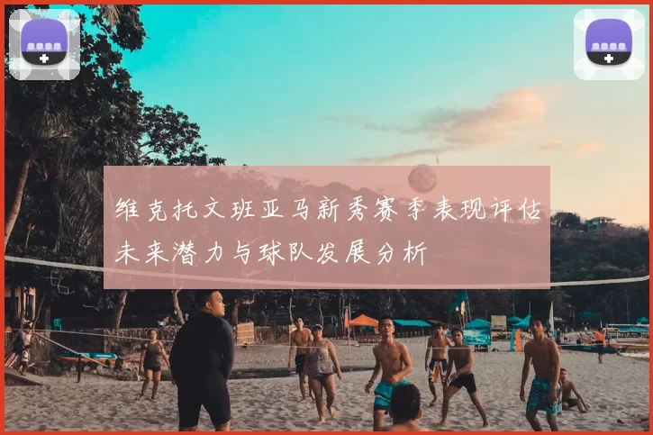 维克托文班亚马新秀赛季表现评估未来潜力与球队发展分析