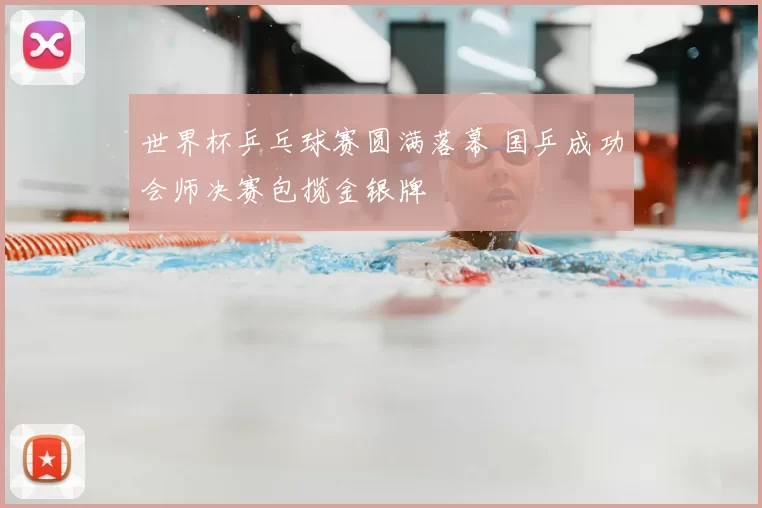 世界杯乒乓球赛圆满落幕 国乒成功会师决赛包揽金银牌